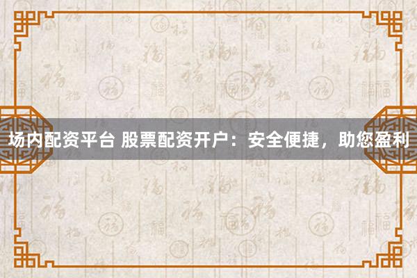 场内配资平台 股票配资开户：安全便捷，助您盈利
