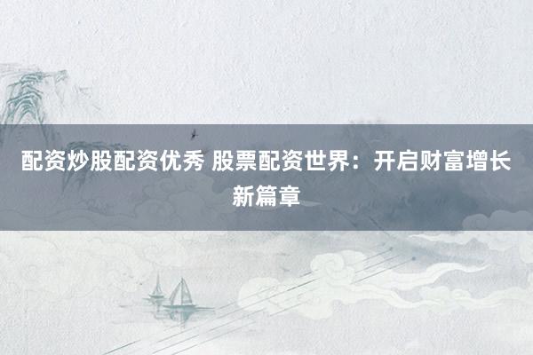 配资炒股配资优秀 股票配资世界：开启财富增长新篇章