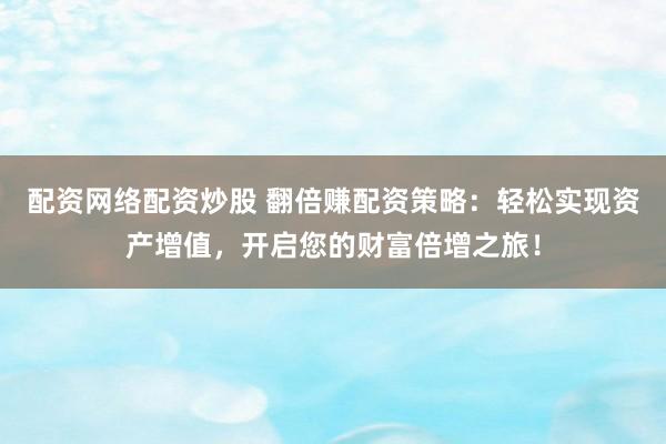 配资网络配资炒股 翻倍赚配资策略：轻松实现资产增值，开启您的财富倍增之旅！