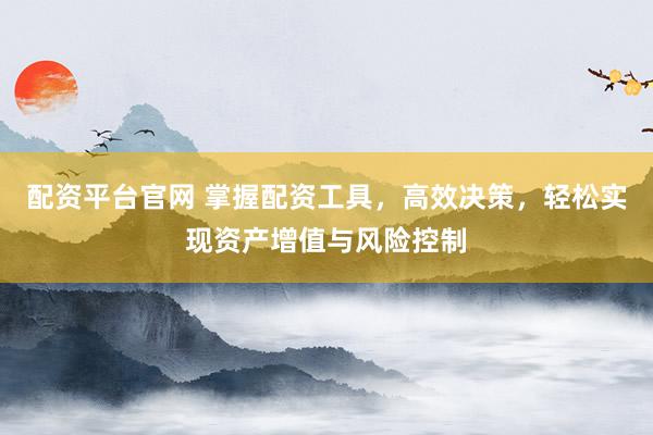 配资平台官网 掌握配资工具，高效决策，轻松实现资产增值与风险控制