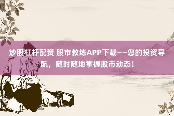 炒股杠杆配资 股市教练APP下载——您的投资导航，随时随地掌握股市动态！