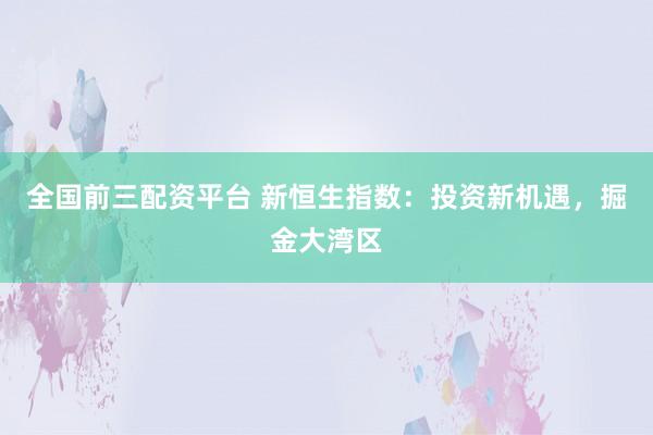 全国前三配资平台 新恒生指数：投资新机遇，掘金大湾区