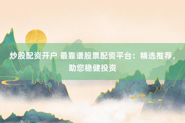 炒股配资开户 最靠谱股票配资平台：精选推荐，助您稳健投资