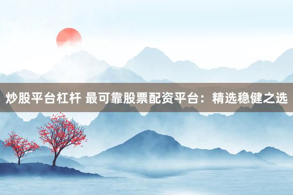 炒股平台杠杆 最可靠股票配资平台：精选稳健之选
