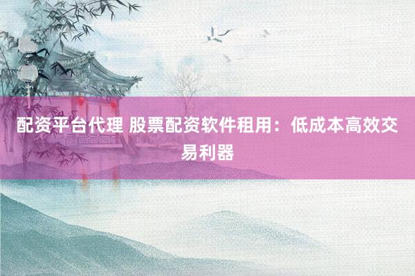 配资平台代理 股票配资软件租用：低成本高效交易利器