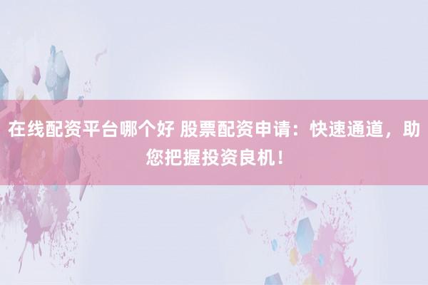 在线配资平台哪个好 股票配资申请:快速通道,助您把握投资良机!