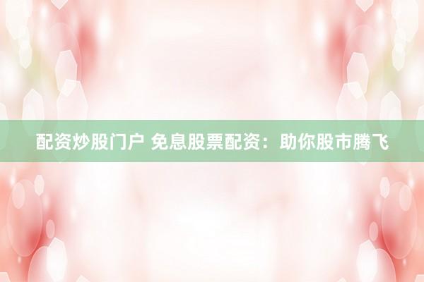 配资炒股门户 免息股票配资:助你股市腾飞