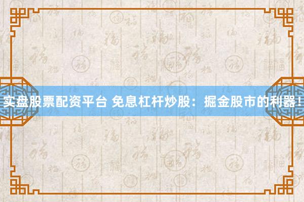 实盘股票配资平台 免息杠杆炒股：掘金股市的利器！