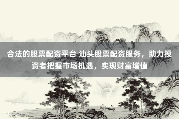 合法的股票配资平台 汕头股票配资服务，助力投资者把握市场机遇，实现财富增值