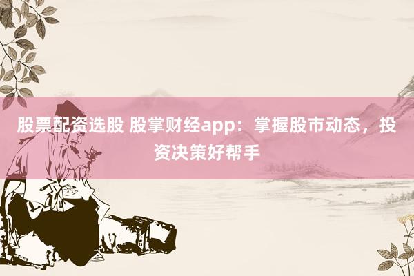 股票配资选股 股掌财经app：掌握股市动态，投资决策好帮手