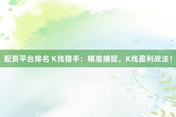 配资平台排名 K线猎手：精准捕捉，K线盈利战法！