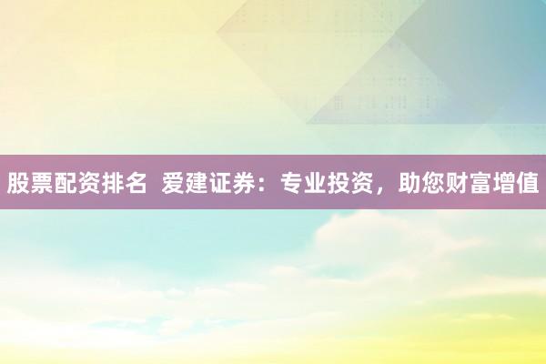 股票配资排名 爱建证券:专业投资,助您财富增值