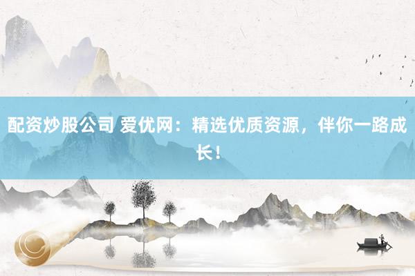 配资炒股公司 爱优网：精选优质资源，伴你一路成长！