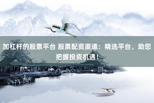 加杠杆的股票平台 股票配资渠道：精选平台，助您把握投资机遇！