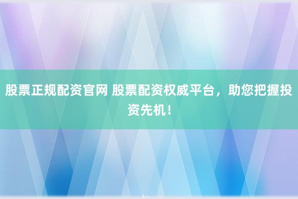 股票正规配资官网 股票配资权威平台，助您把握投资先机！