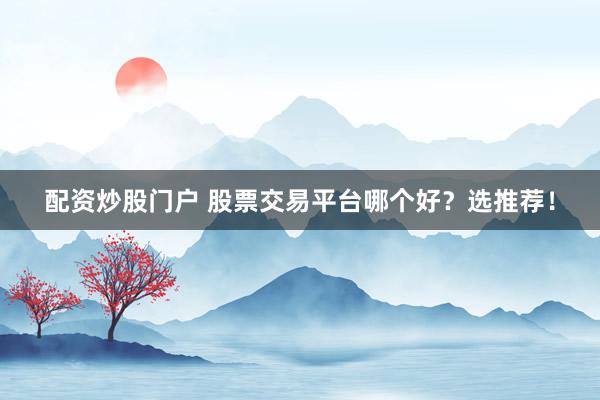 配资炒股门户 股票交易平台哪个好？选推荐！