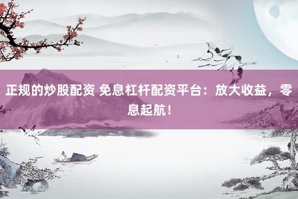 正规的炒股配资 免息杠杆配资平台:放大收益,零息起航!