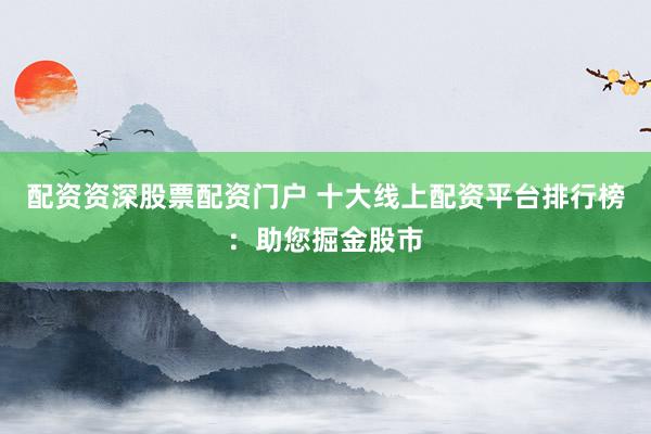 配资资深股票配资门户 十大线上配资平台排行榜:助您掘金股市