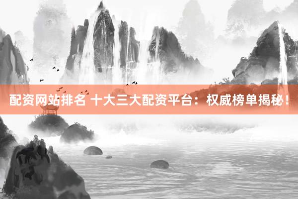 配资网站排名 十大三大配资平台：权威榜单揭秘！