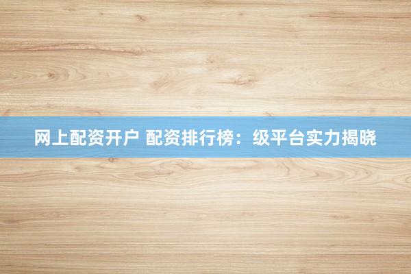 网上配资开户 配资排行榜：级平台实力揭晓