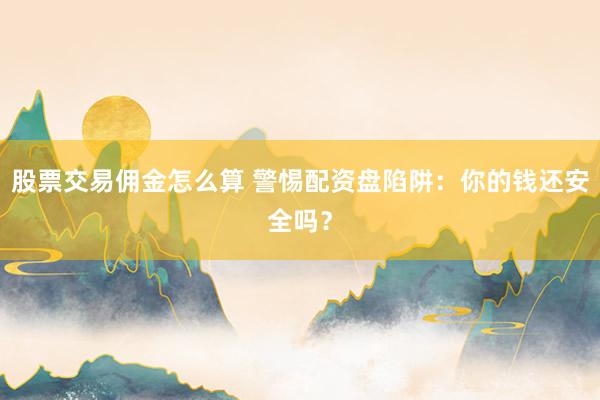 股票交易佣金怎么算 警惕配资盘陷阱：你的钱还安全吗？
