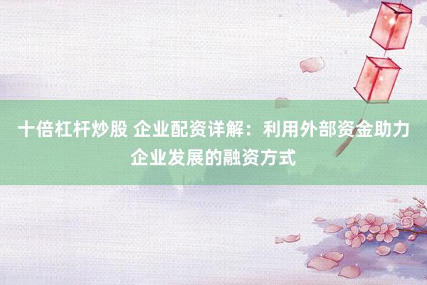 十倍杠杆炒股 企业配资详解：利用外部资金助力企业发展的融资方式