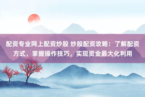 配资专业网上配资炒股 炒股配资攻略：了解配资方式，掌握操作技巧，实现资金最大化利用
