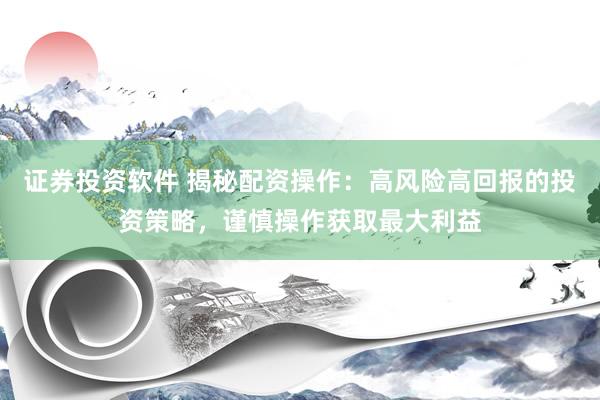 证券投资软件 揭秘配资操作：高风险高回报的投资策略，谨慎操作获取最大利益