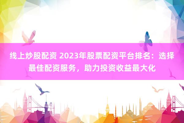 线上炒股配资 2023年股票配资平台排名:选择最佳配资服务,助力投资收益最大化