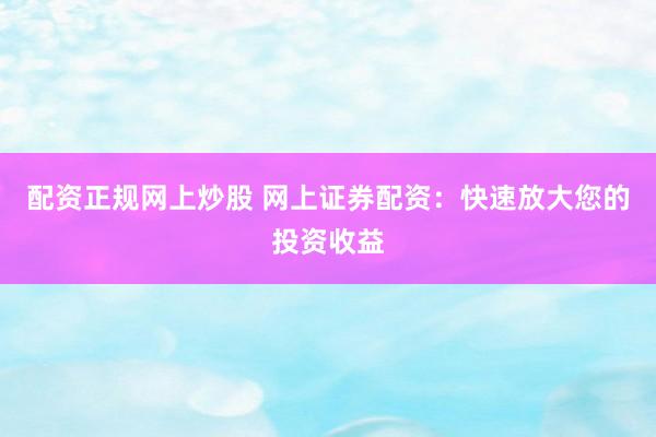 配资正规网上炒股 网上证券配资：快速放大您的投资收益
