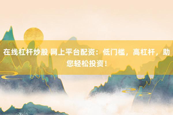 在线杠杆炒股 网上平台配资：低门槛，高杠杆，助您轻松投资！