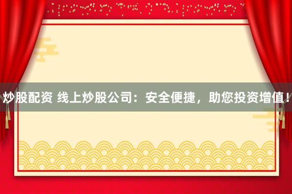炒股配资 线上炒股公司：安全便捷，助您投资增值！