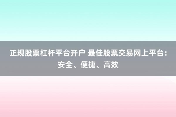 正规股票杠杆平台开户 最佳股票交易网上平台：安全、便捷、高效