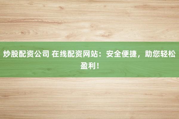 炒股配资公司 在线配资网站：安全便捷，助您轻松盈利！