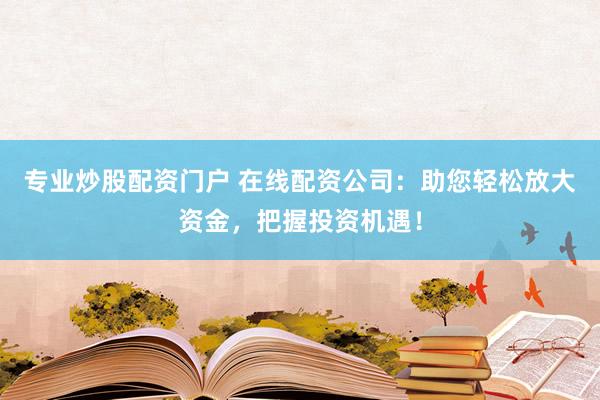专业炒股配资门户 在线配资公司：助您轻松放大资金，把握投资机遇！