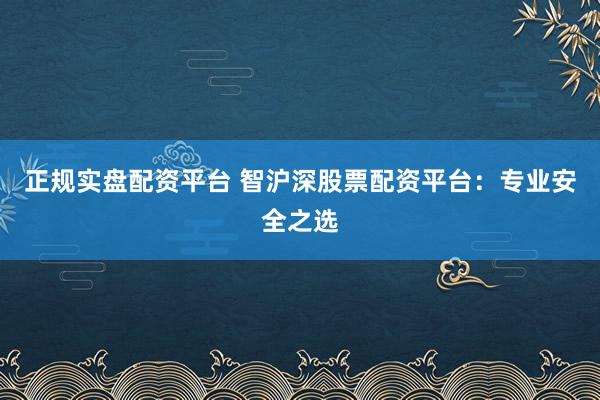 正规实盘配资平台 智沪深股票配资平台：专业安全之选