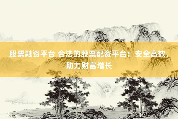 股票融资平台 合法的股票配资平台：安全高效，助力财富增长