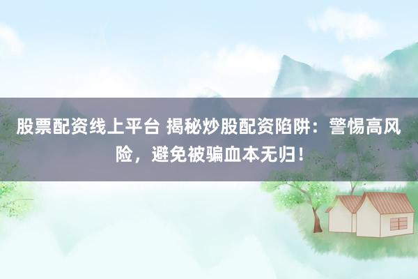 股票配资线上平台 揭秘炒股配资陷阱：警惕高风险，避免被骗血本无归！