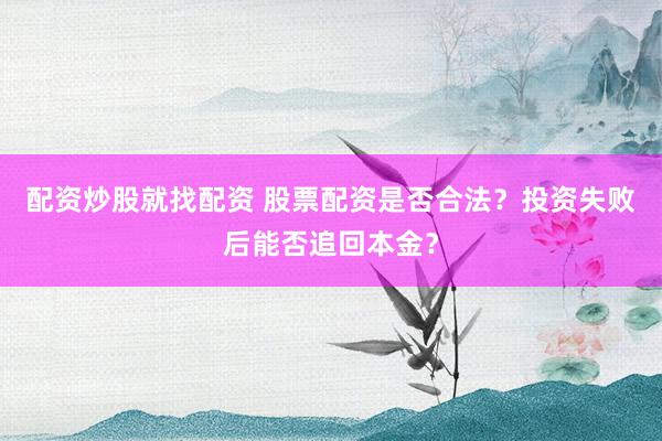 配资炒股就找配资 股票配资是否合法？投资失败后能否追回本金？