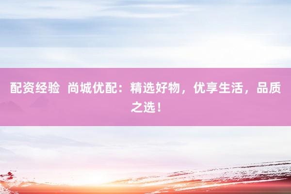 配资经验  尚城优配：精选好物，优享生活，品质之选！