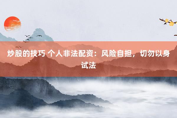炒股的技巧 个人非法配资：风险自担，切勿以身试法