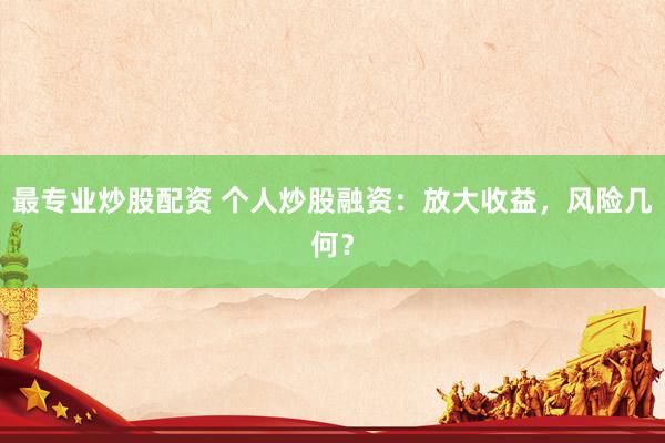最专业炒股配资 个人炒股融资：放大收益，风险几何？