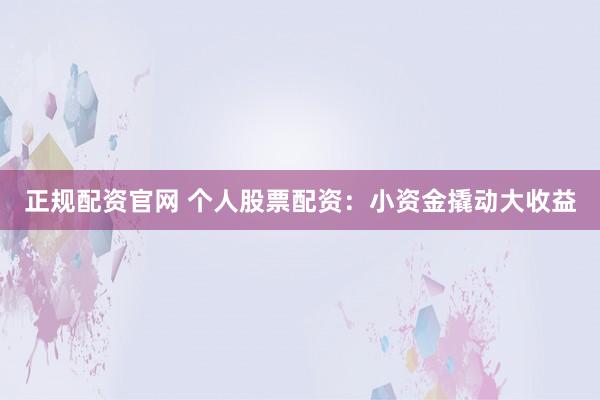 正规配资官网 个人股票配资：小资金撬动大收益