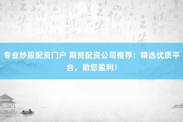 专业炒股配资门户 期货配资公司推荐：精选优质平台，助您盈利！