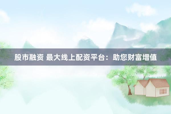 股市融资 最大线上配资平台：助您财富增值