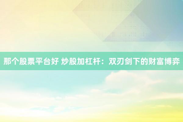 那个股票平台好 炒股加杠杆：双刃剑下的财富博弈
