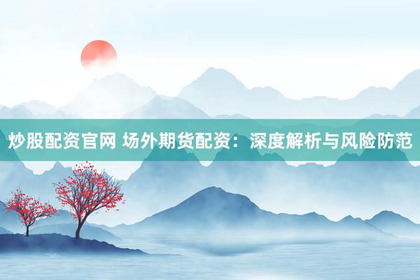 炒股配资官网 场外期货配资：深度解析与风险防范