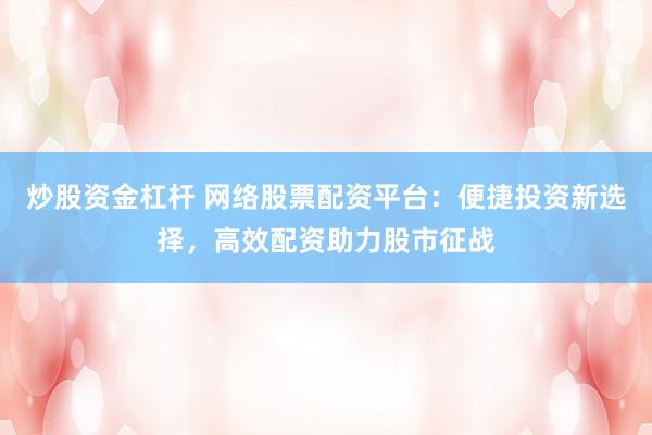 炒股资金杠杆 网络股票配资平台：便捷投资新选择，高效配资助力股市征战