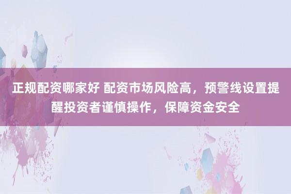 正规配资哪家好 配资市场风险高，预警线设置提醒投资者谨慎操作，保障资金安全