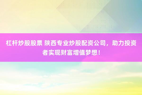 杠杆炒股股票 陕西专业炒股配资公司，助力投资者实现财富增值梦想！